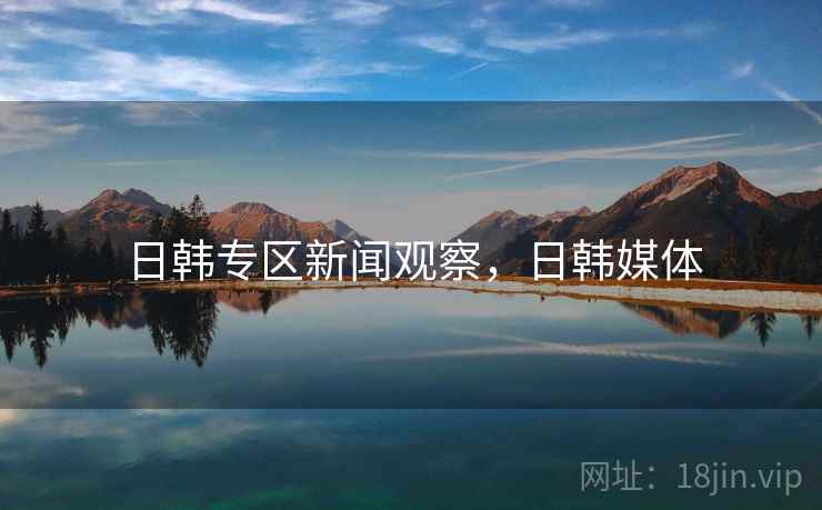 日韩专区新闻观察，日韩媒体