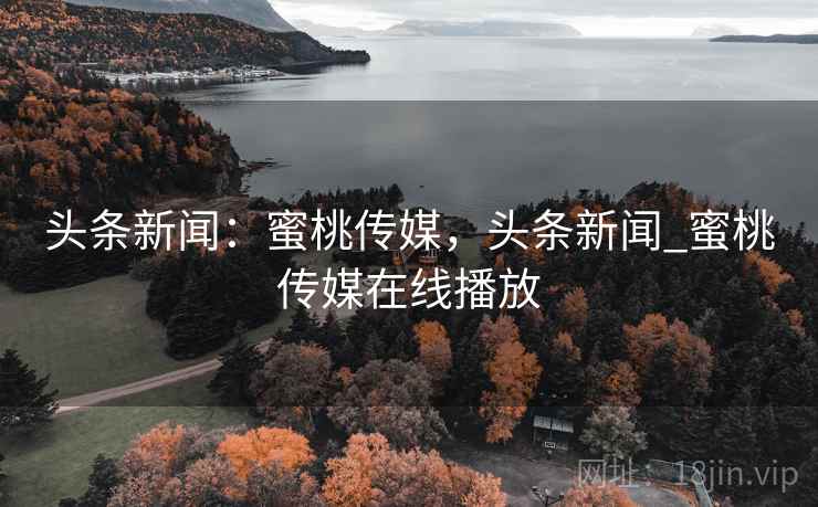 头条新闻：蜜桃传媒，头条新闻_蜜桃传媒在线播放