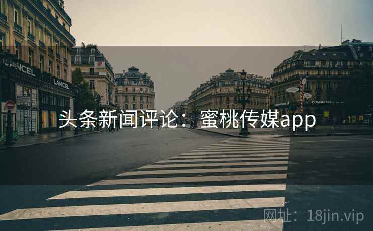 头条新闻评论：蜜桃传媒app