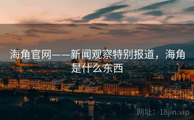 海角官网——新闻观察特别报道，海角是什么东西
