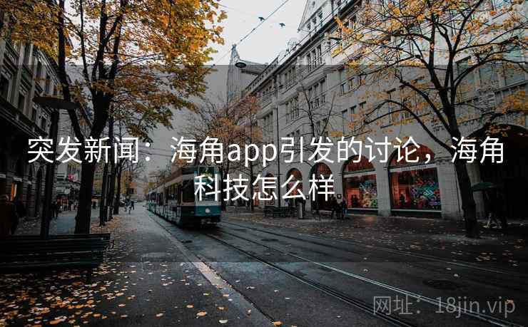 突发新闻：海角app引发的讨论，海角科技怎么样