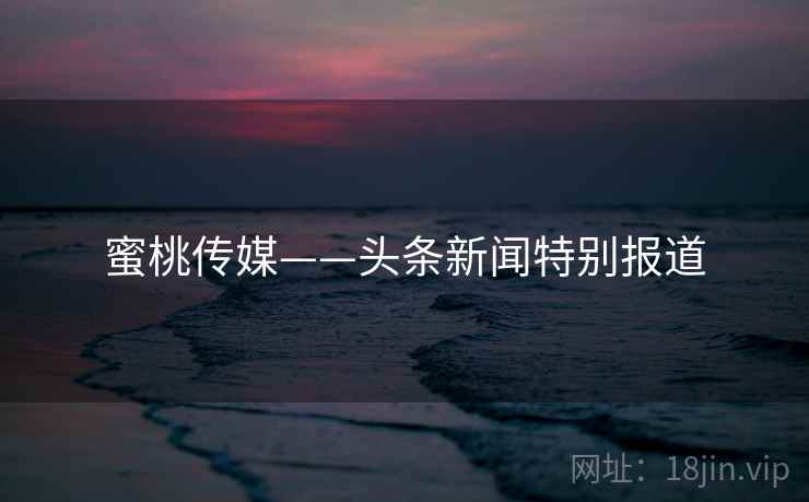 蜜桃传媒——头条新闻特别报道