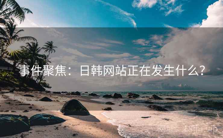 事件聚焦：日韩网站正在发生什么？