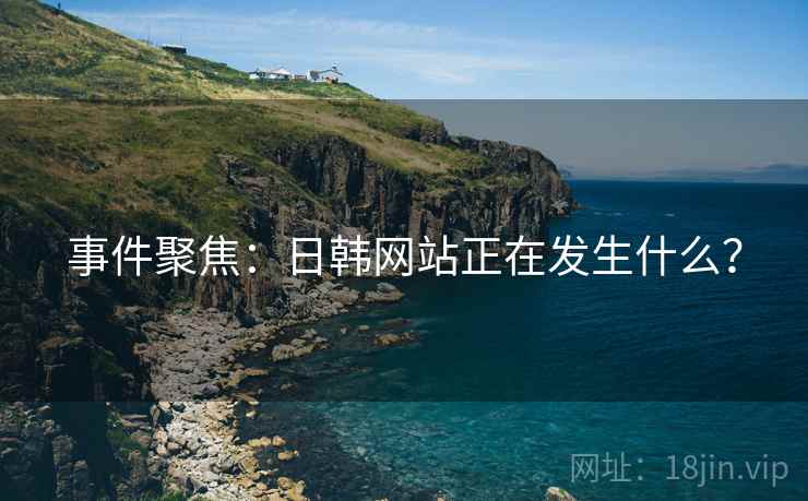 事件聚焦：日韩网站正在发生什么？