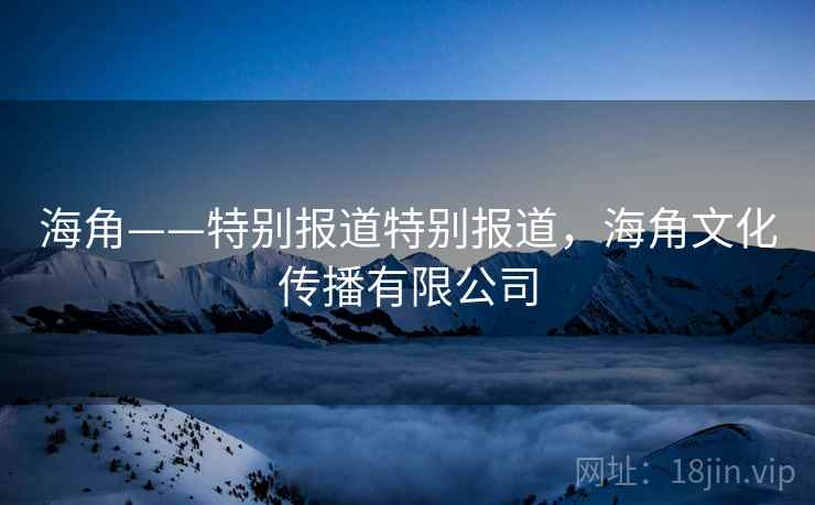 海角——特别报道特别报道，海角文化传播有限公司