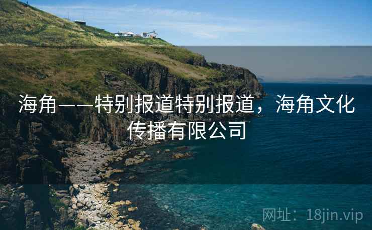 海角——特别报道特别报道，海角文化传播有限公司