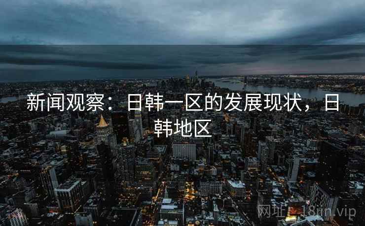 新闻观察：日韩一区的发展现状，日韩地区