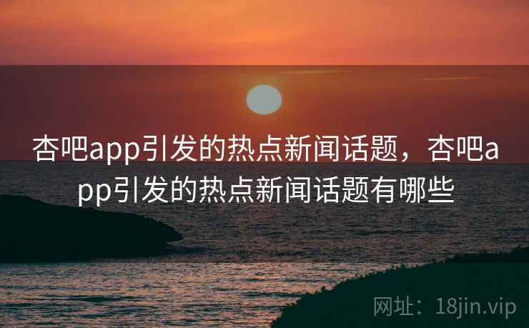 杏吧app引发的热点新闻话题，杏吧app引发的热点新闻话题有哪些