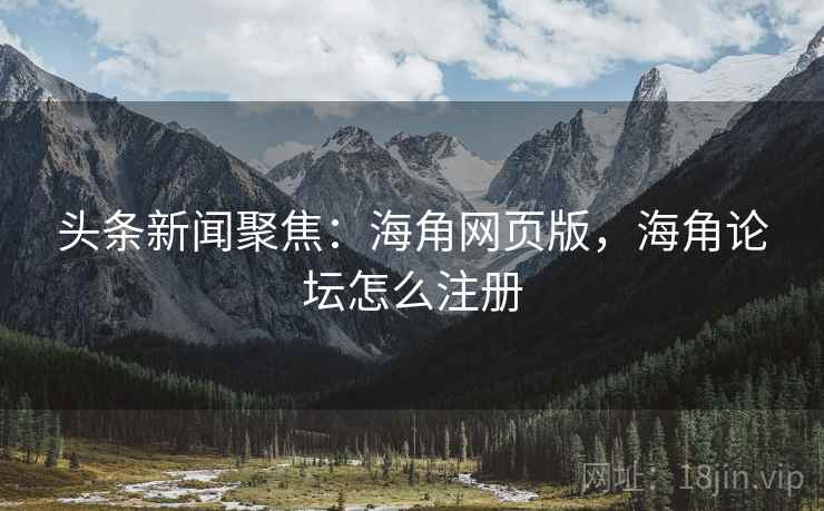 头条新闻聚焦：海角网页版，海角论坛怎么注册