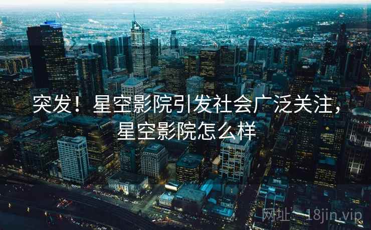 突发！星空影院引发社会广泛关注，星空影院怎么样