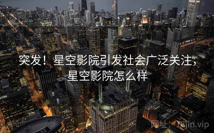 突发！星空影院引发社会广泛关注，星空影院怎么样