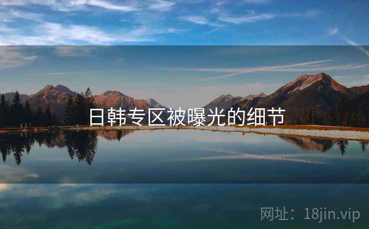 日韩专区被曝光的细节