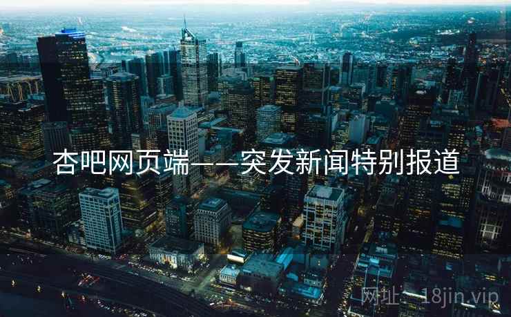 杏吧网页端——突发新闻特别报道