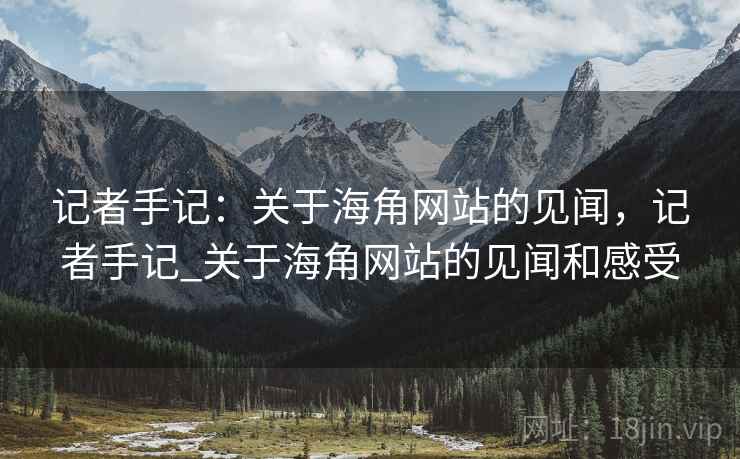 记者手记：关于海角网站的见闻，记者手记_关于海角网站的见闻和感受