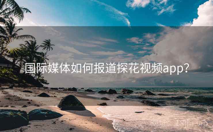 国际媒体如何报道探花视频app? 国际媒体如何报道探花视频app?
