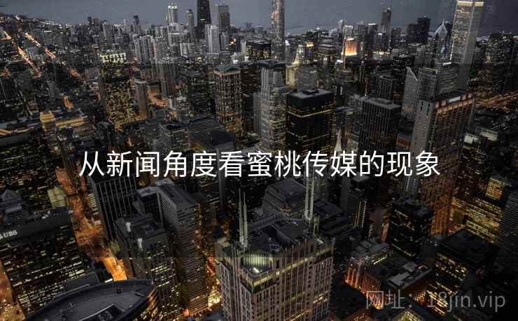 从新闻角度看蜜桃传媒的现象