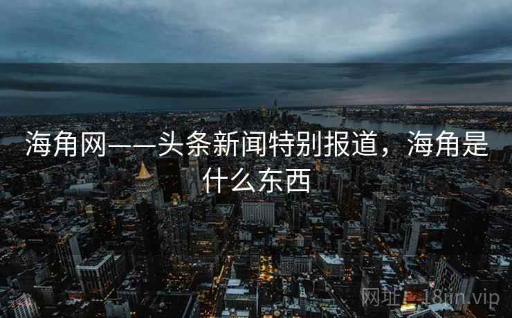 海角网——头条新闻特别报道，海角是什么东西