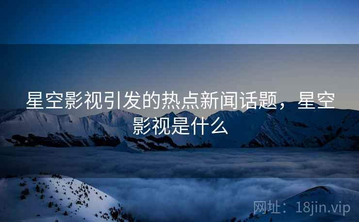 星空影视引发的热点新闻话题，星空影视是什么