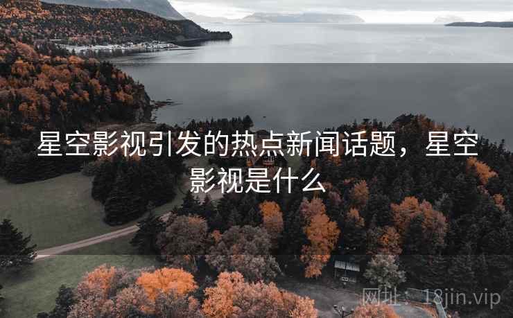 星空影视引发的热点新闻话题，星空影视是什么