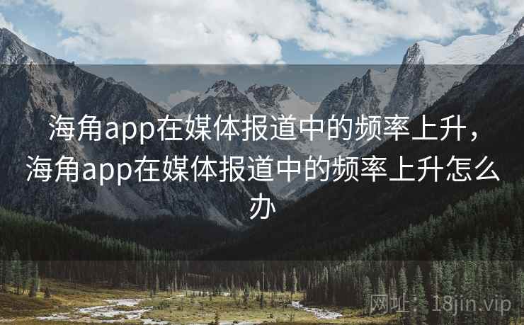 海角app在媒体报道中的频率上升，海角app在媒体报道中的频率上升怎么办