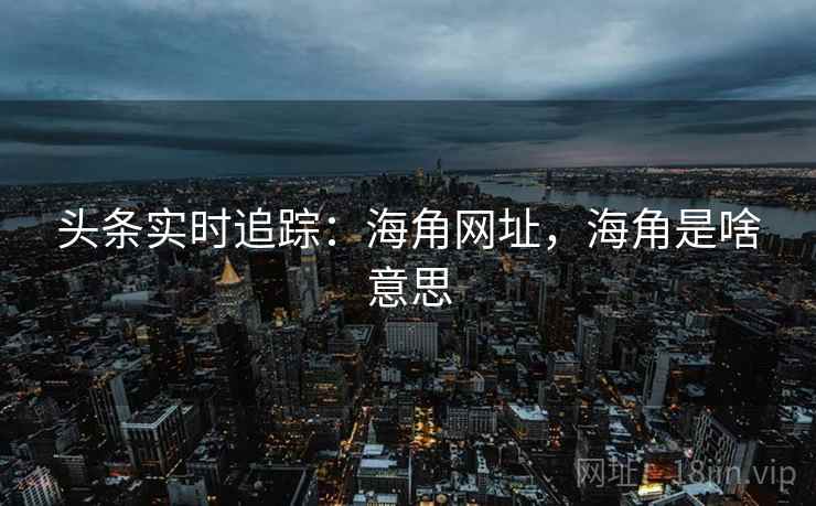 头条实时追踪：海角网址，海角是啥意思