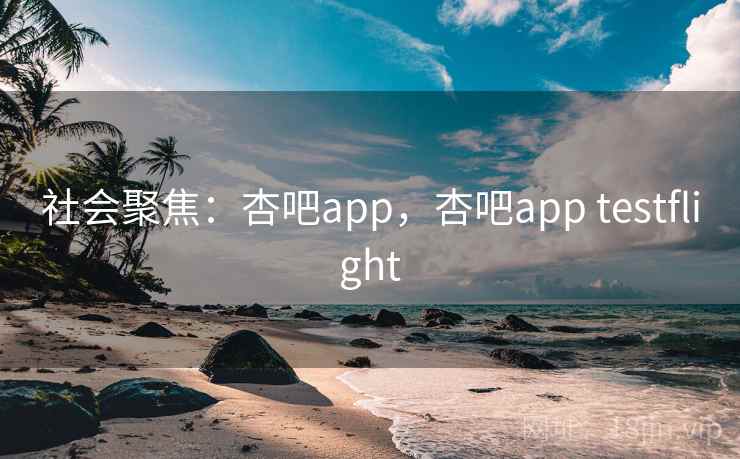 社会聚焦：杏吧app，杏吧app testflight