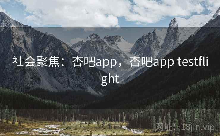 社会聚焦：杏吧app，杏吧app testflight