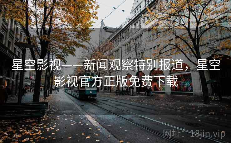 星空影视——新闻观察特别报道，星空影视官方正版免费下载