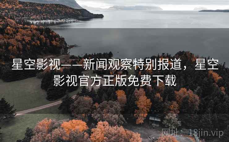 星空影视——新闻观察特别报道，星空影视官方正版免费下载
