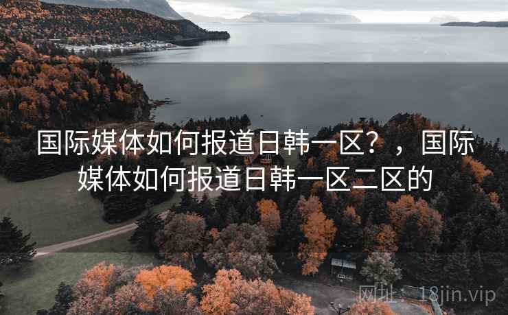 国际媒体如何报道日韩一区？，国际媒体如何报道日韩一区二区的