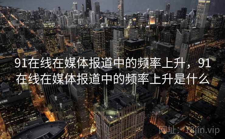 91在线在媒体报道中的频率上升，91在线在媒体报道中的频率上升是什么