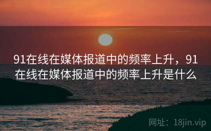 91在线在媒体报道中的频率上升，91在线在媒体报道中的频率上升是什么
