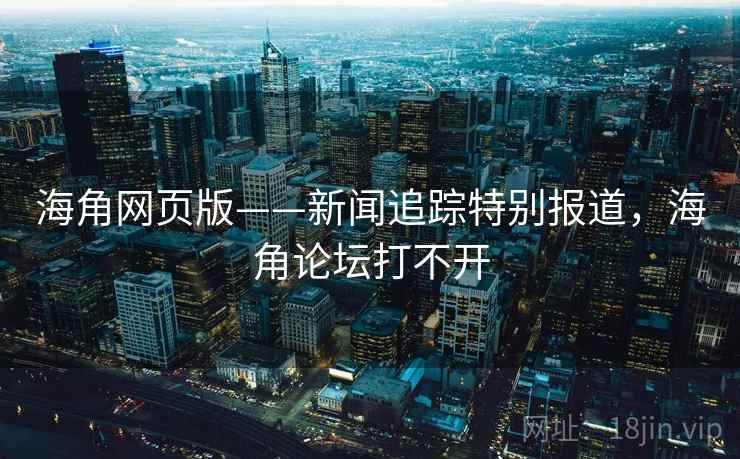 海角网页版——新闻追踪特别报道，海角论坛打不开