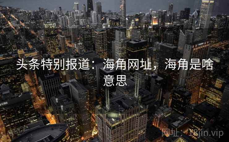 头条特别报道：海角网址，海角是啥意思