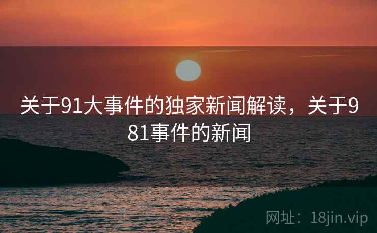 关于91大事件的独家新闻解读，关于981事件的新闻
