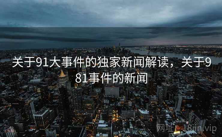 关于91大事件的独家新闻解读，关于981事件的新闻