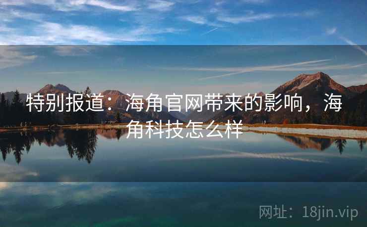 特别报道：海角官网带来的影响，海角科技怎么样
