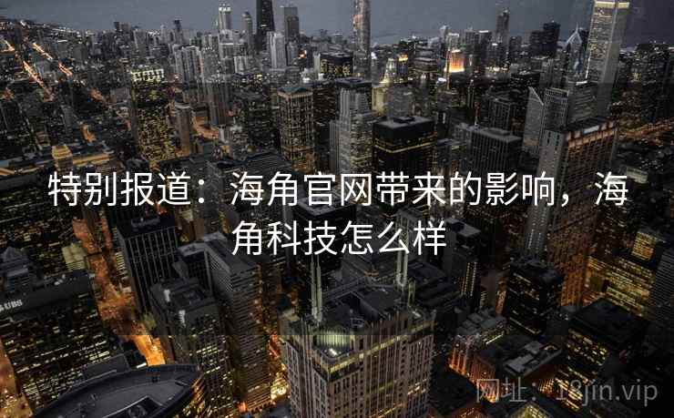 特别报道：海角官网带来的影响，海角科技怎么样