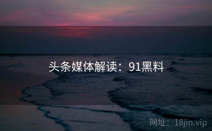 头条媒体解读：91黑料
