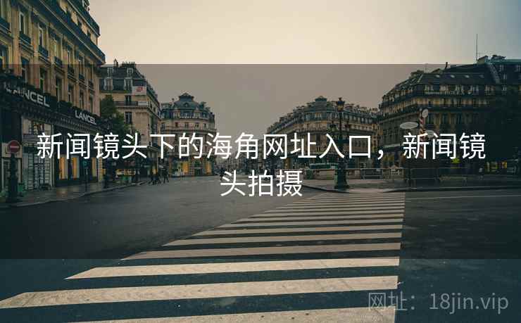 新闻镜头下的海角网址入口，新闻镜头拍摄