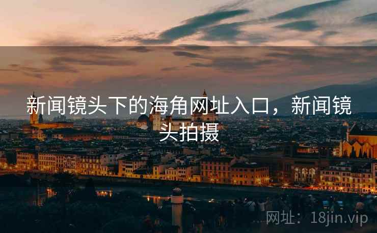 新闻镜头下的海角网址入口，新闻镜头拍摄