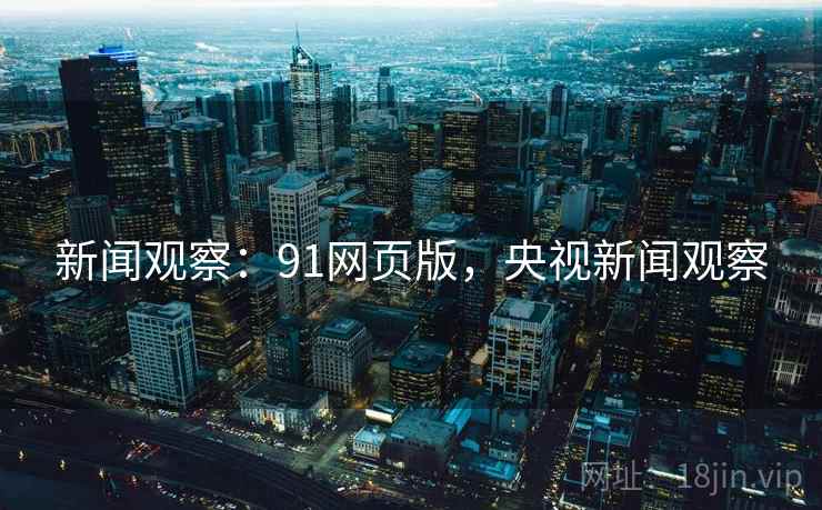 新闻观察：91网页版，央视新闻观察