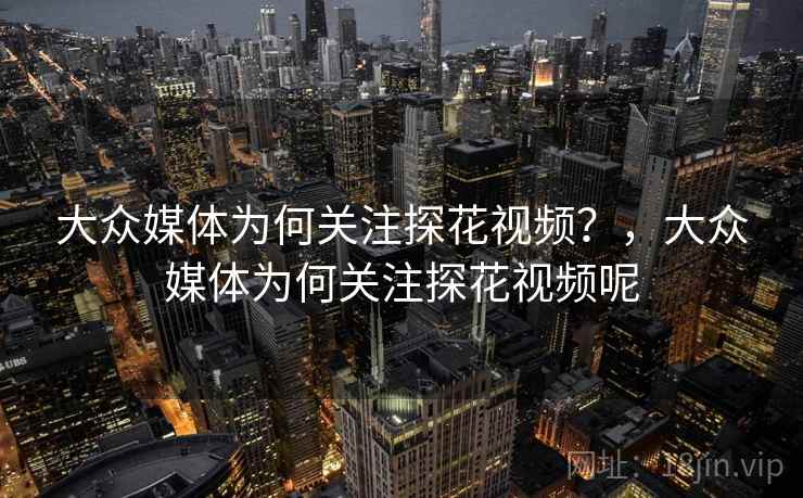 大众媒体为何关注探花视频？，大众媒体为何关注探花视频呢