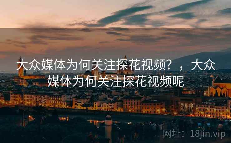 大众媒体为何关注探花视频？，大众媒体为何关注探花视频呢