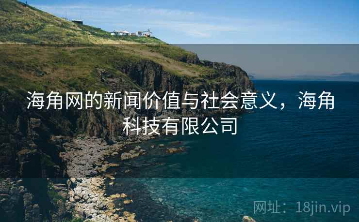 海角网的新闻价值与社会意义，海角科技有限公司