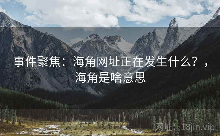 事件聚焦:海角网址正在发生什么?,海角是啥意思 事件聚焦:海角网址正在发生什么?,海角是啥意思