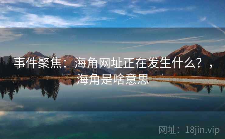 事件聚焦:海角网址正在发生什么?,海角是啥意思 事件聚焦:海角网址正在发生什么?,海角是啥意思