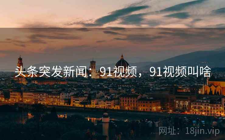 头条突发新闻:91视频,91视频叫啥 头条突发新闻:91视频,91视频叫啥