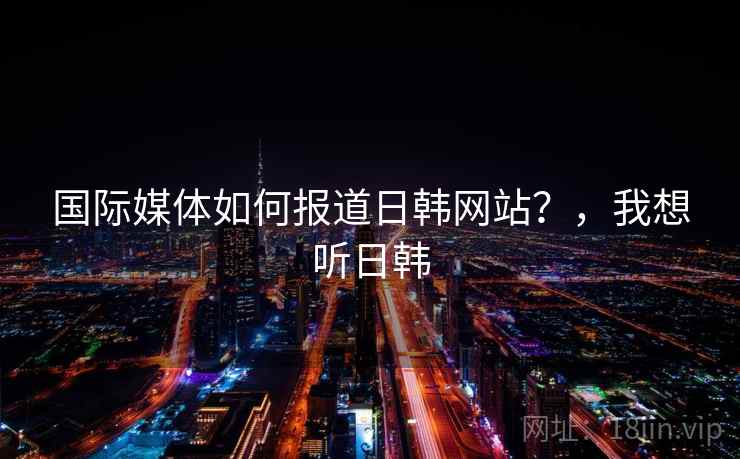 国际媒体如何报道日韩网站？，我想听日韩