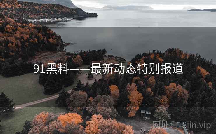 91黑料——最新动态特别报道